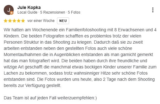 Wir hatten am Wochenende ein Familienfotoshooting mit 8 Erwachsenen und 4 Kindern. Die beiden Fotografen schafften es problemlos trotz der vielen Personen Struktur in das Shooting zu kriegen. Dadurch daß sie zu zweit arbeiten entstanden neben den gestellten Fotos auch viele schöne Momentaufnahmen die in Augenblicken entstanden als man garnicht gemerkt hat das man fotografiert wird. Die beiden haben durch ihre freundliche und witzige Art geschafft die manchmal etwas bockigen Kinder unserer Familie zum Lachen zu bekommen, sodass trotz wahnsinniger Hitze sehr schöne Fotos entstanden sind. Die Fotos wurden uns heute, also 2 Tage nach dem Shooting bereits zur Verfügung gestellt. Das Team ist auf jeden Fall weiterzuempfehlen:)